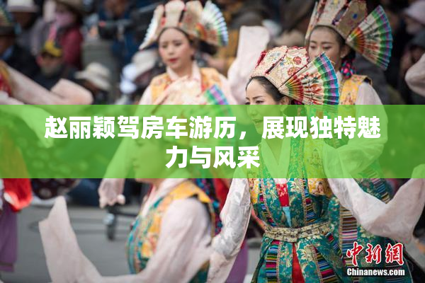 赵丽颖驾房车游历，展现独特魅力与风采