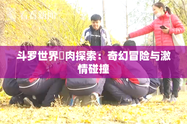 斗罗世界婬肉探索：奇幻冒险与激情碰撞