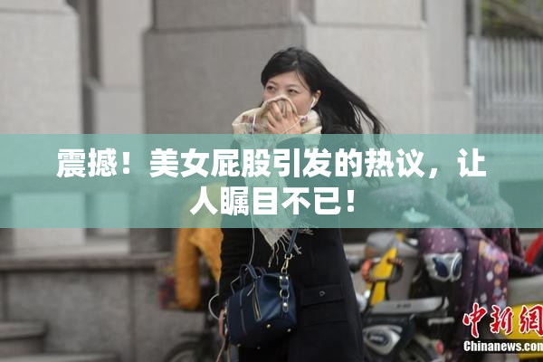 震撼！美女屁股引发的热议，让人瞩目不已！
