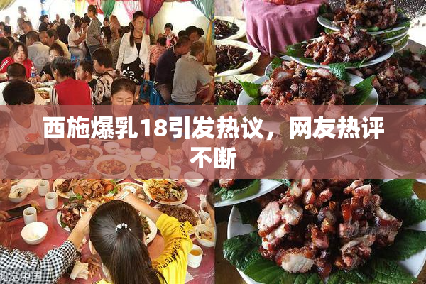 西施爆乳18引发热议，网友热评不断