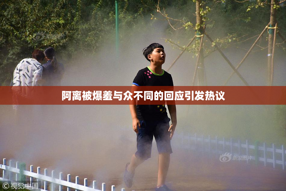 阿离被爆羞与众不同的回应引发热议