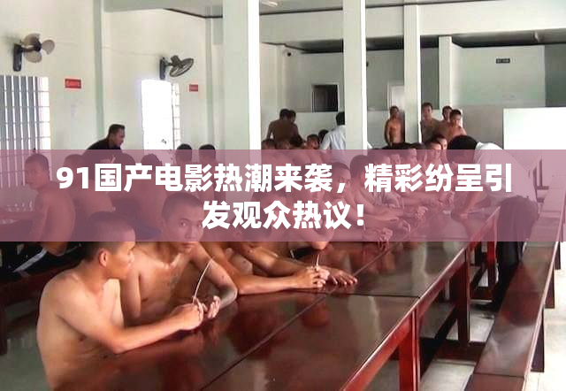 91国产电影热潮来袭，精彩纷呈引发观众热议！