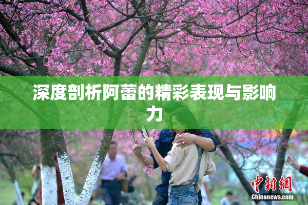 深度剖析阿蕾的精彩表现与影响力