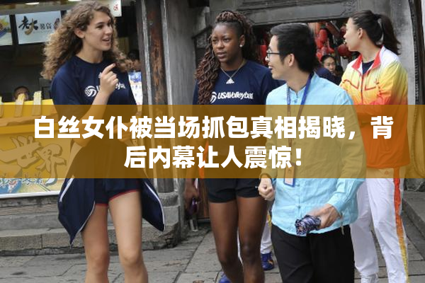 白丝女仆被当场抓包真相揭晓，背后内幕让人震惊！