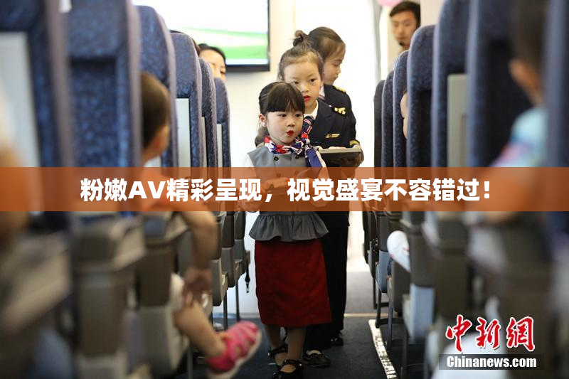 粉嫩AV精彩呈现，视觉盛宴不容错过！