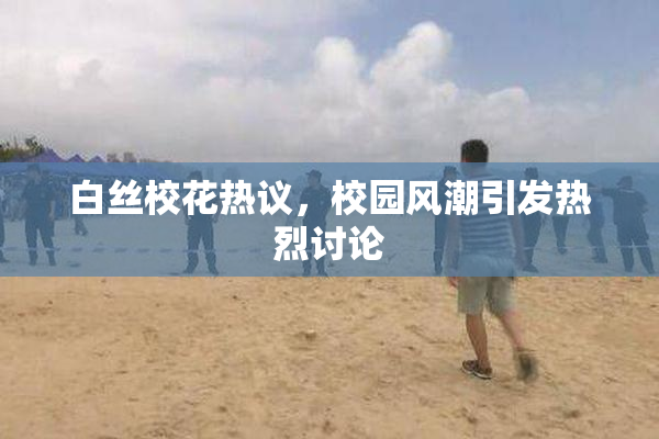 白丝校花热议，校园风潮引发热烈讨论