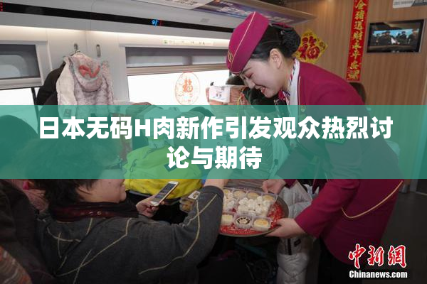 日本无码H肉新作引发观众热烈讨论与期待