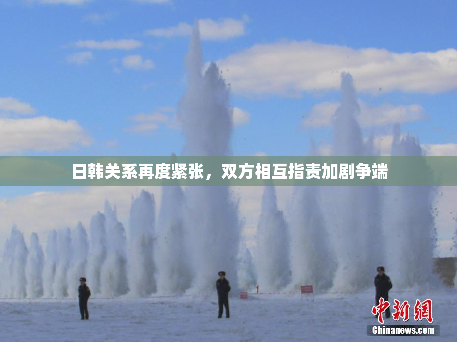 日韩关系再度紧张，双方相互指责加剧争端
