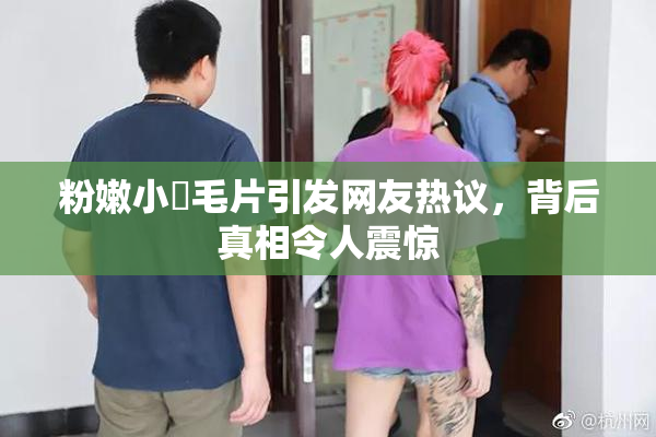 粉嫩小泬毛片引发网友热议，背后真相令人震惊