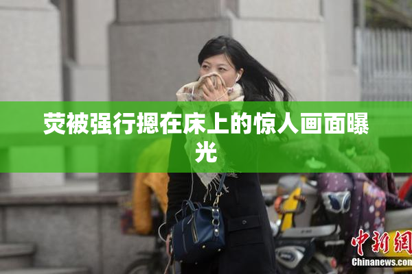 荧被强行摁在床上的惊人画面曝光