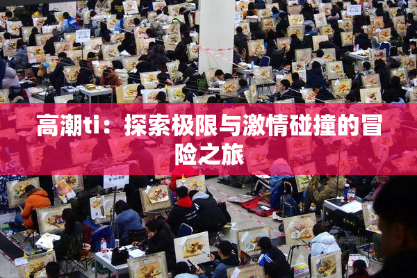 高潮ti：探索极限与激情碰撞的冒险之旅