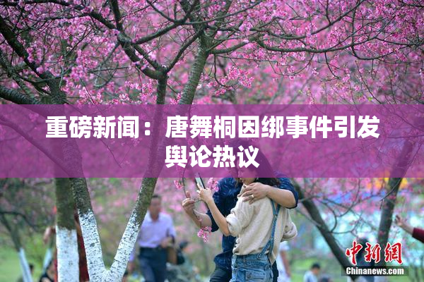 重磅新闻：唐舞桐因绑事件引发舆论热议