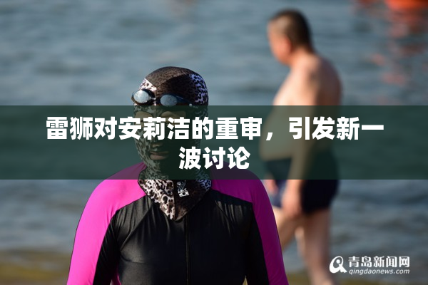 雷狮对安莉洁的重审，引发新一波讨论
