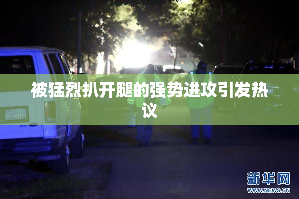 被猛烈扒开腿的强势进攻引发热议