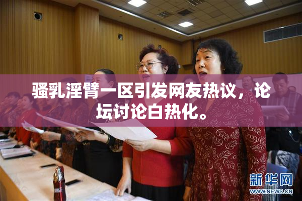 骚乳淫臂一区引发网友热议，论坛讨论白热化。