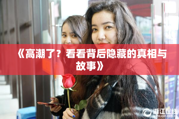 《高潮了？看看背后隐藏的真相与故事》