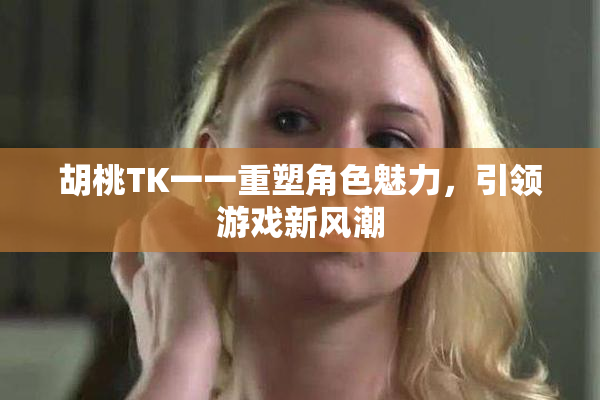 胡桃TK一一重塑角色魅力，引领游戏新风潮