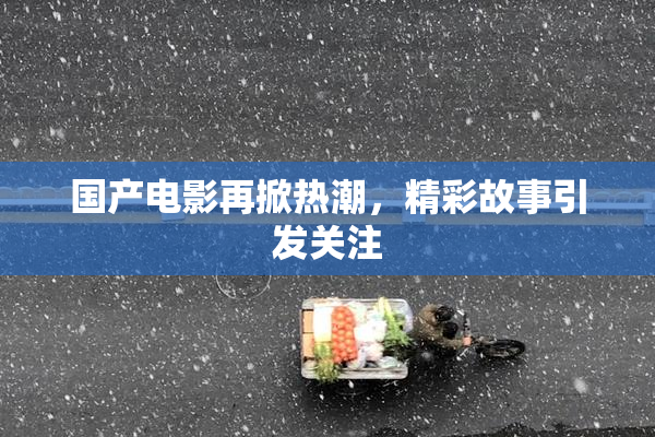 国产电影再掀热潮，精彩故事引发关注