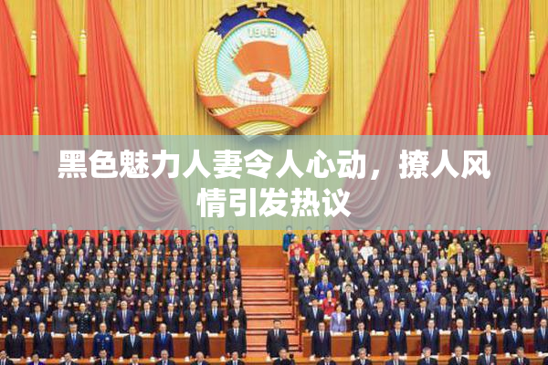 黑色魅力人妻令人心动，撩人风情引发热议