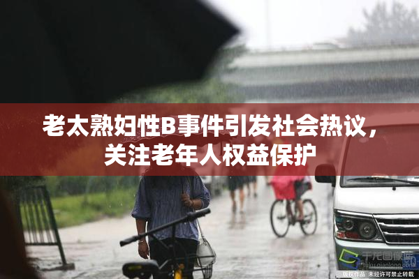 老太熟妇性B事件引发社会热议，关注老年人权益保护