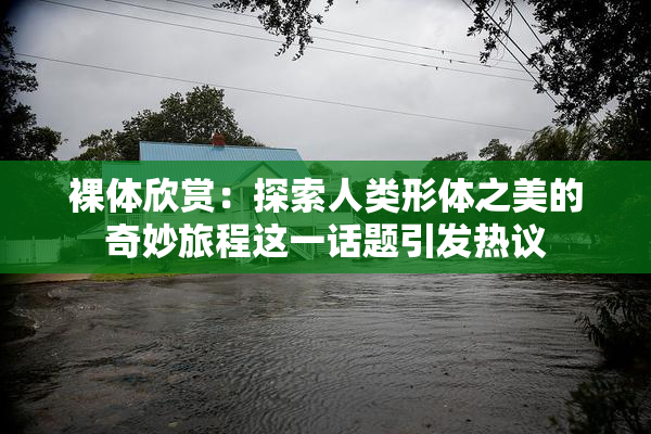 裸体欣赏：探索人类形体之美的奇妙旅程这一话题引发热议