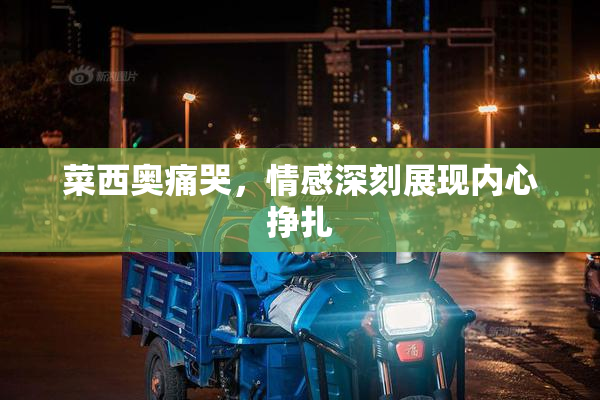 菜西奥痛哭，情感深刻展现内心挣扎