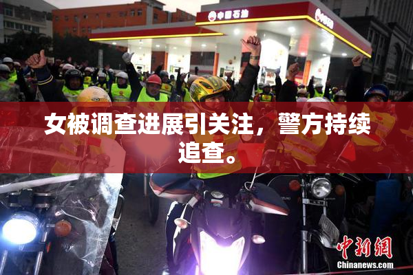 女被调查进展引关注，警方持续追查。