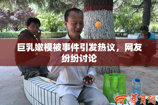巨乳嫩模被事件引发热议，网友纷纷讨论