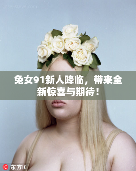 兔女91新人降临，带来全新惊喜与期待！