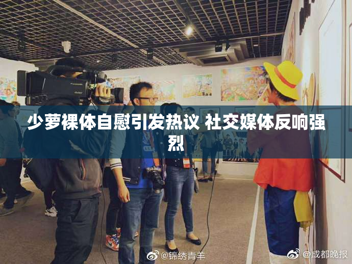 少萝裸体自慰引发热议 社交媒体反响强烈