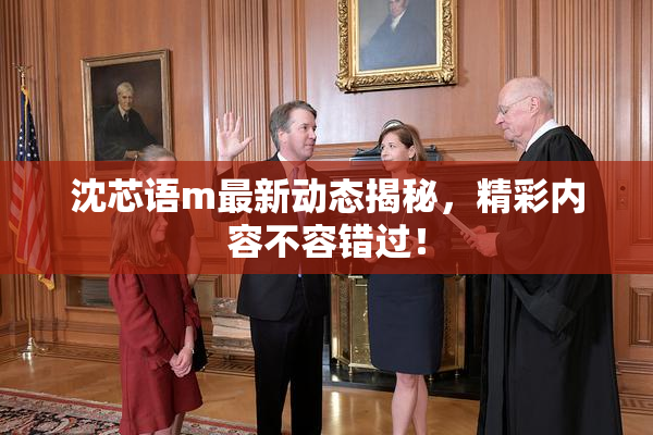 沈芯语m最新动态揭秘，精彩内容不容错过！