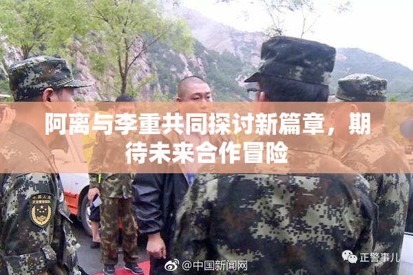 阿离与李重共同探讨新篇章，期待未来合作冒险