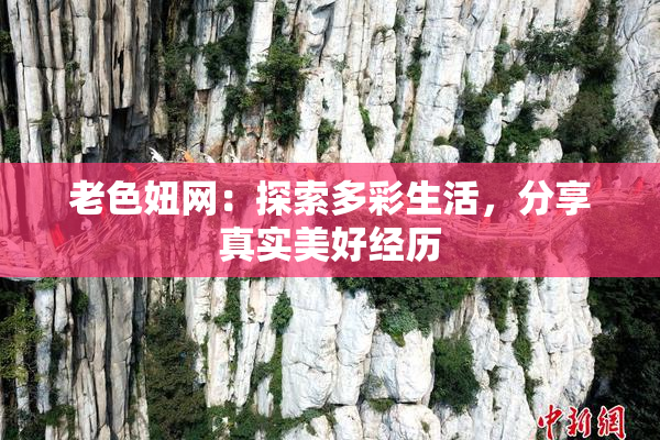 老色妞网：探索多彩生活，分享真实美好经历