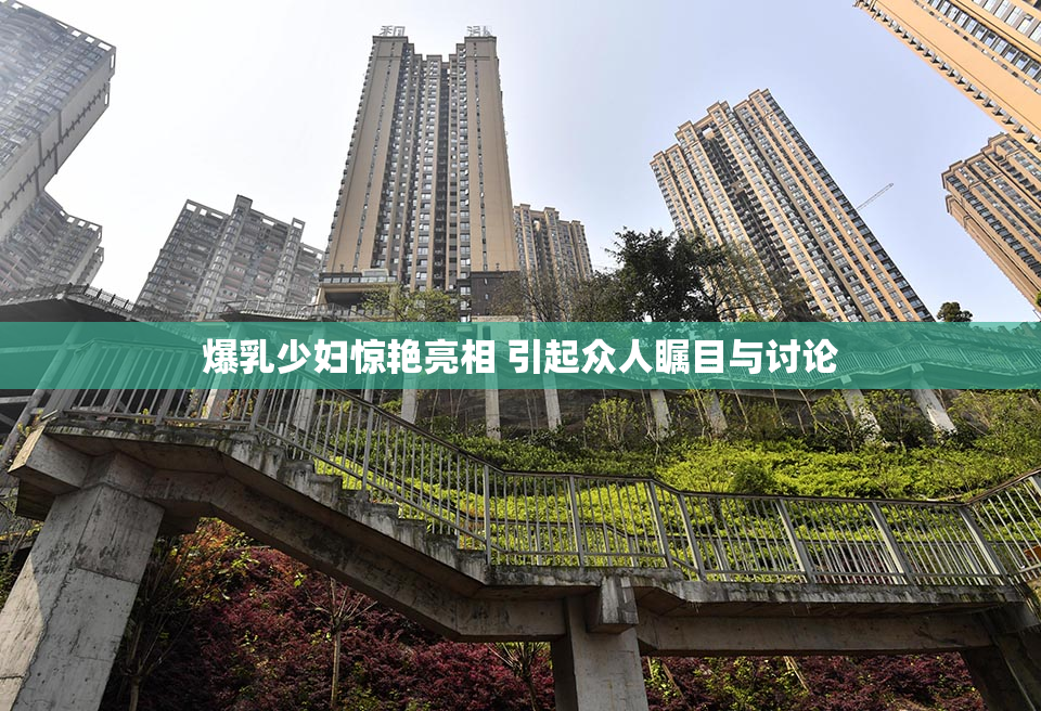 爆乳少妇惊艳亮相 引起众人瞩目与讨论