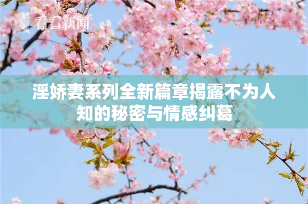 淫娇妻系列全新篇章揭露不为人知的秘密与情感纠葛