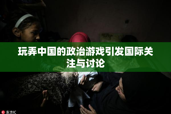 玩弄中国的政治游戏引发国际关注与讨论