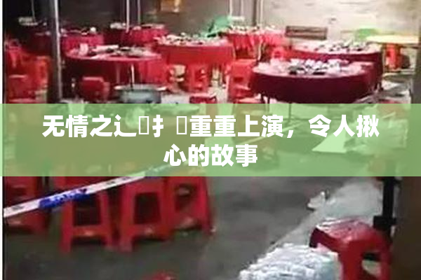 无情之辶喿扌畐重重上演，令人揪心的故事