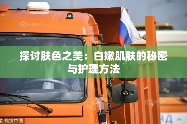 探讨肤色之美：白嫩肌肤的秘密与护理方法