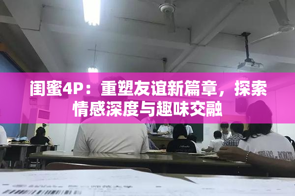 闺蜜4P：重塑友谊新篇章，探索情感深度与趣味交融