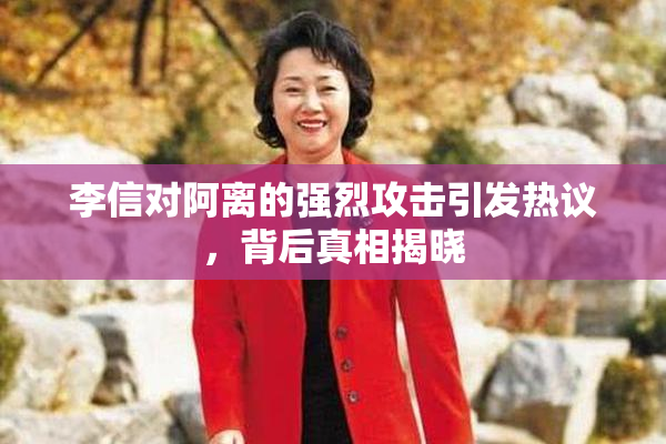 李信对阿离的强烈攻击引发热议，背后真相揭晓