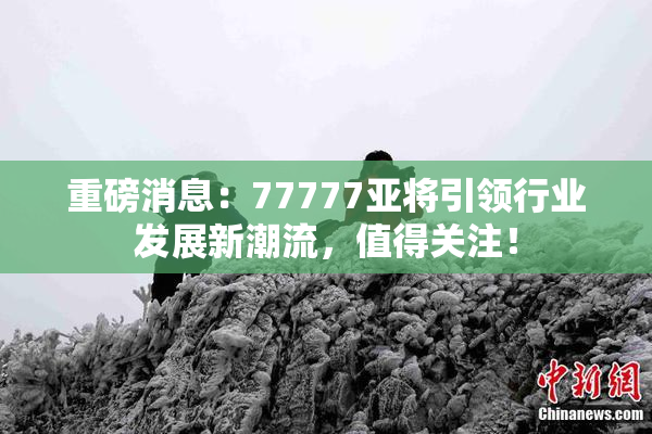 重磅消息：77777亚将引领行业发展新潮流，值得关注！