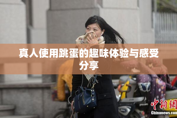 真人使用跳蛋的趣味体验与感受分享