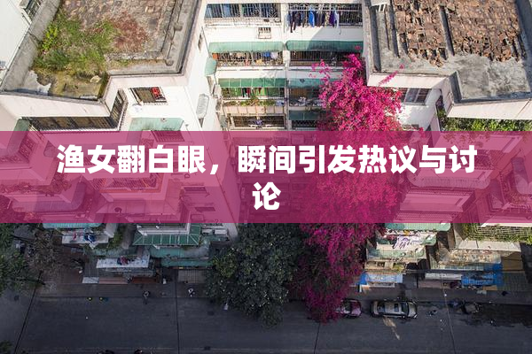 渔女翻白眼，瞬间引发热议与讨论