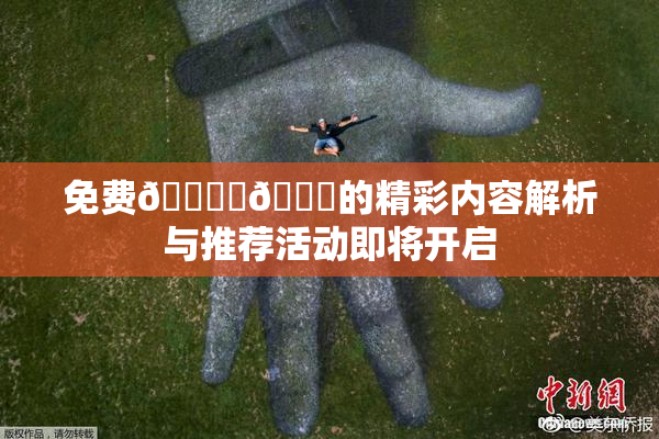 免费🔞‌🍌的精彩内容解析与推荐活动即将开启