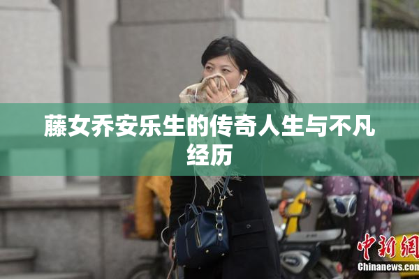 藤女乔安乐生的传奇人生与不凡经历