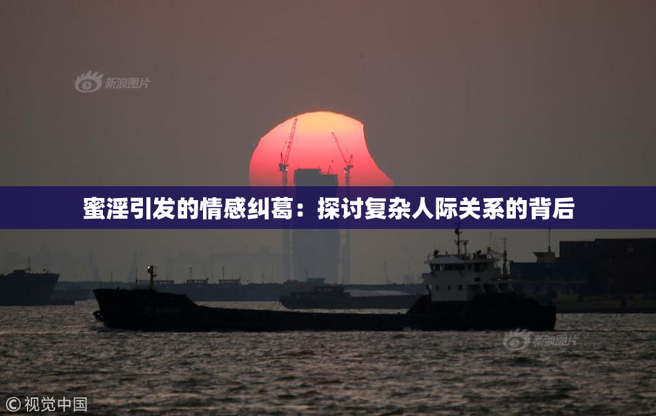 蜜淫引发的情感纠葛：探讨复杂人际关系的背后