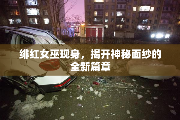 绯红女巫现身，揭开神秘面纱的全新篇章