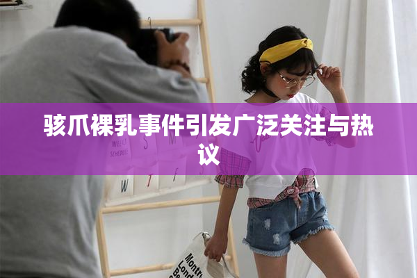 骇爪裸乳事件引发广泛关注与热议