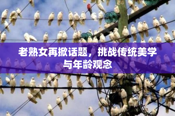 老熟女再掀话题，挑战传统美学与年龄观念