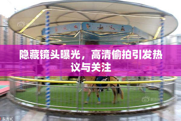 隐藏镜头曝光，高清偷拍引发热议与关注